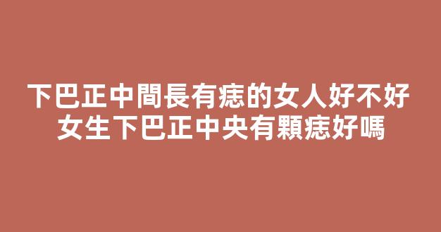 下巴正中間長有痣的女人好不好 女生下巴正中央有顆痣好嗎